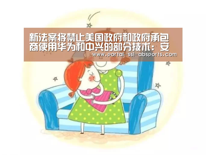 新法案将禁止美国政府和政府承包商使用华为和中兴的部分技术:安博体育(图1) 安博体育