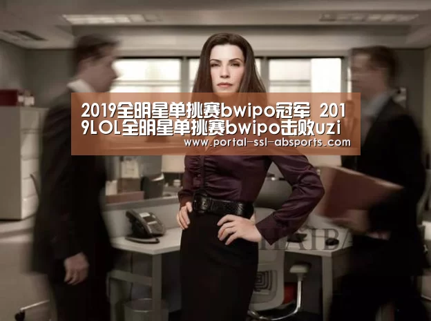 2019全明星单挑赛bwipo冠军 2019LOL全明星单挑赛bwipo击败uzi获得冠军‘安博体育’(图4) 安博体育
